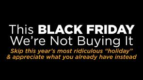 Image: black background with text "This Black Friday, we're not buying it. Skip this year's most ridiculous holiday and appreciate what you already have instead."